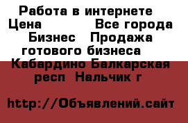 Работа в интернете › Цена ­ 1 000 - Все города Бизнес » Продажа готового бизнеса   . Кабардино-Балкарская респ.,Нальчик г.
